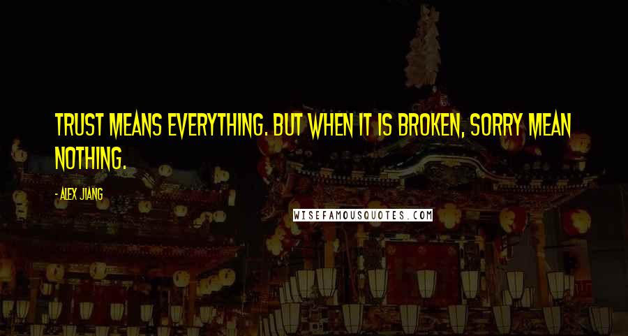 Alex Jiang Quotes: Trust means everything. But when it is broken, sorry mean nothing.