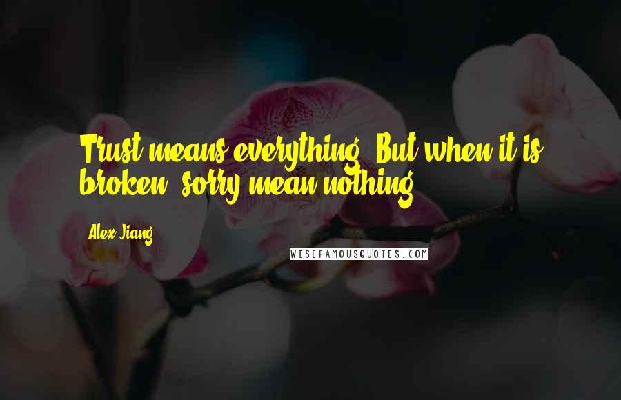 Alex Jiang Quotes: Trust means everything. But when it is broken, sorry mean nothing.