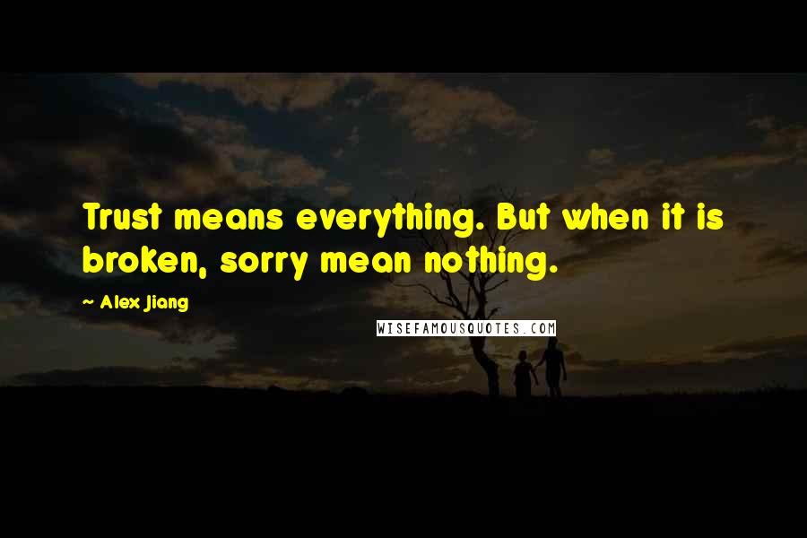 Alex Jiang Quotes: Trust means everything. But when it is broken, sorry mean nothing.