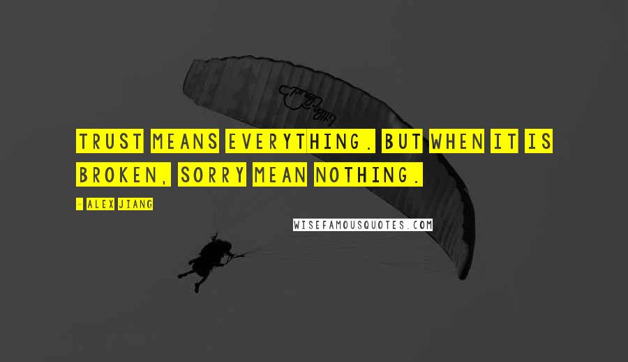 Alex Jiang Quotes: Trust means everything. But when it is broken, sorry mean nothing.