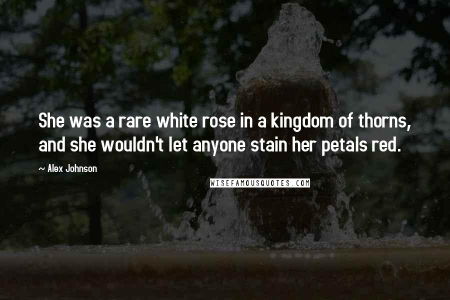 Alex Johnson Quotes: She was a rare white rose in a kingdom of thorns, and she wouldn't let anyone stain her petals red.