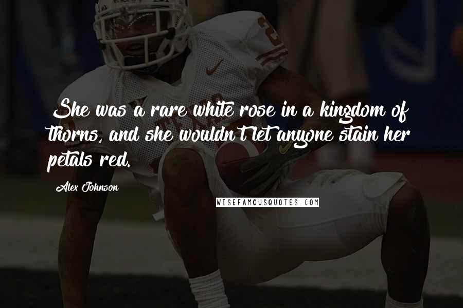 Alex Johnson Quotes: She was a rare white rose in a kingdom of thorns, and she wouldn't let anyone stain her petals red.