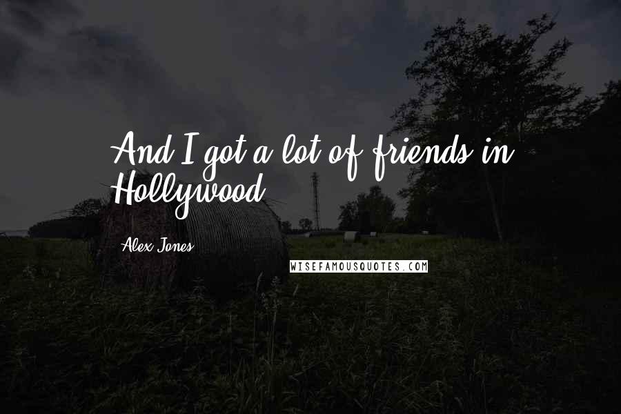 Alex Jones Quotes: And I got a lot of friends in Hollywood.