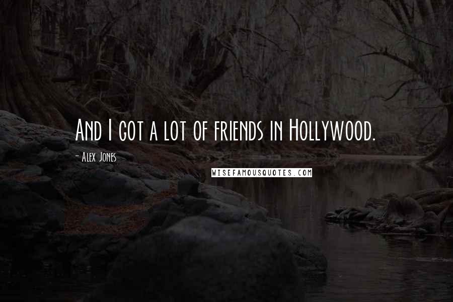 Alex Jones Quotes: And I got a lot of friends in Hollywood.