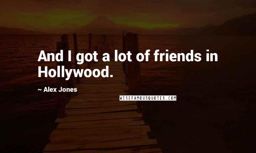 Alex Jones Quotes: And I got a lot of friends in Hollywood.