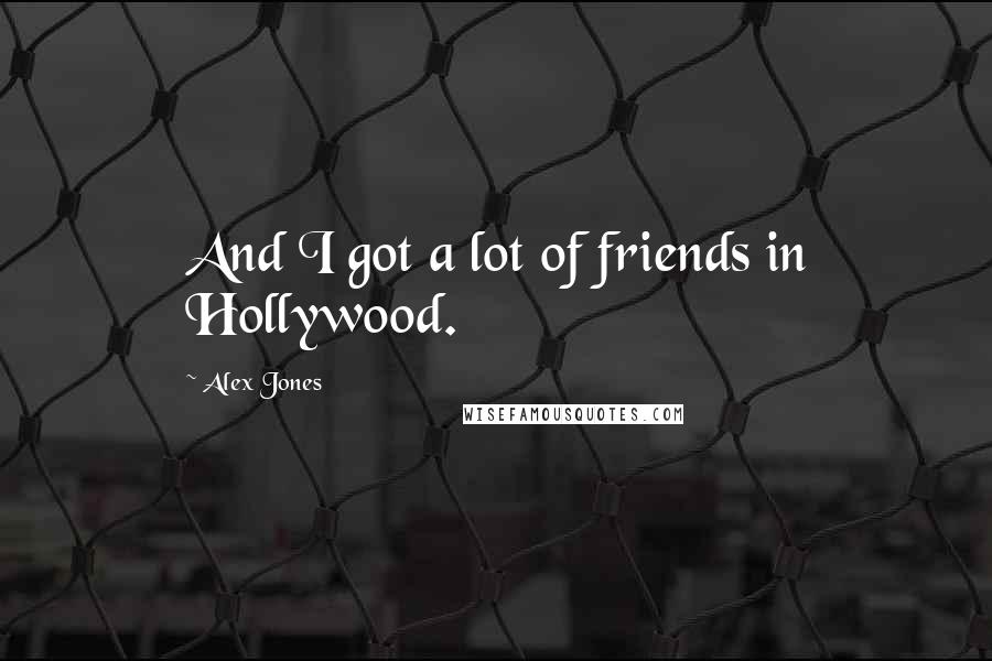 Alex Jones Quotes: And I got a lot of friends in Hollywood.