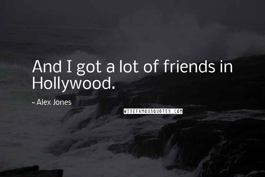 Alex Jones Quotes: And I got a lot of friends in Hollywood.