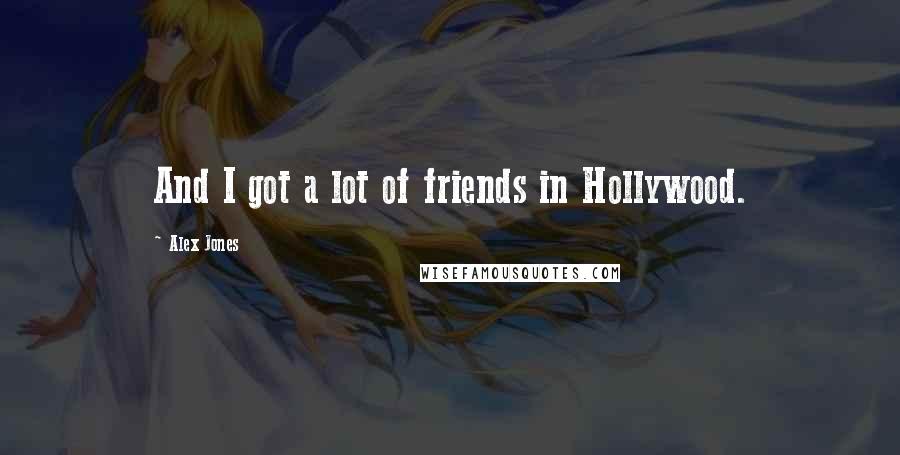 Alex Jones Quotes: And I got a lot of friends in Hollywood.