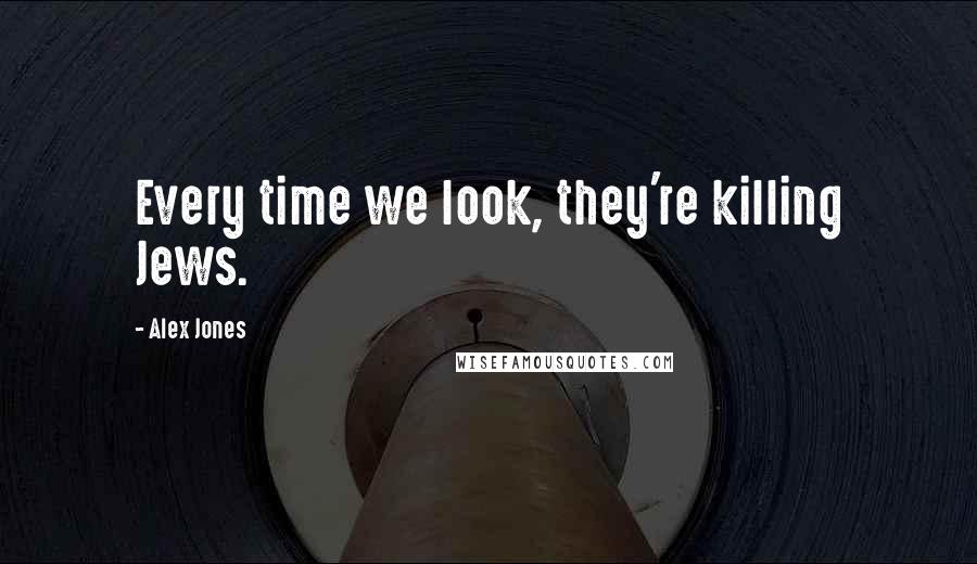 Alex Jones Quotes: Every time we look, they're killing Jews.