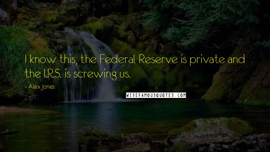 Alex Jones Quotes: I know this, the Federal Reserve is private and the I.R.S. is screwing us.