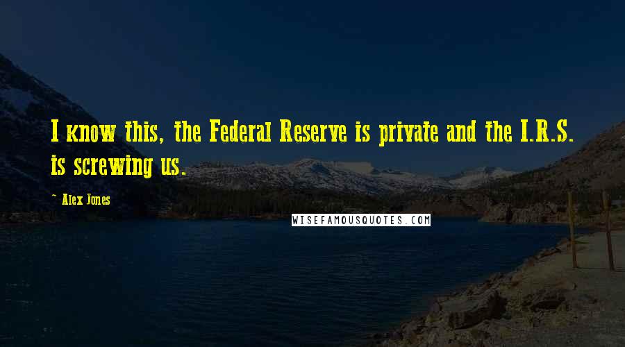 Alex Jones Quotes: I know this, the Federal Reserve is private and the I.R.S. is screwing us.