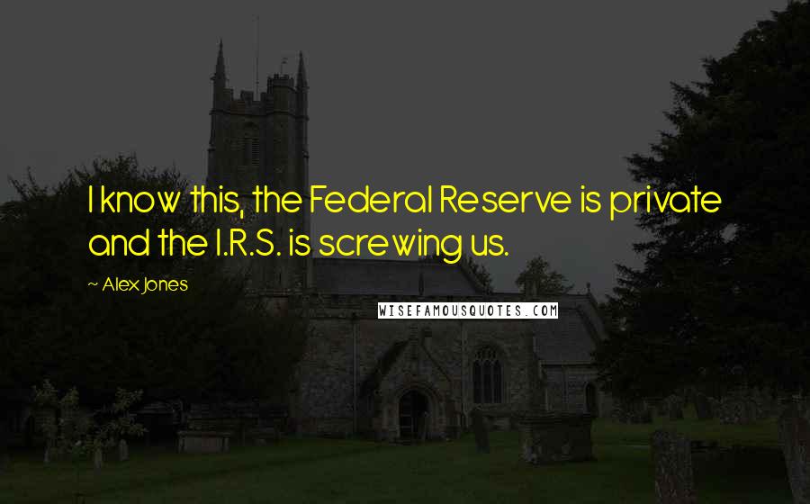 Alex Jones Quotes: I know this, the Federal Reserve is private and the I.R.S. is screwing us.
