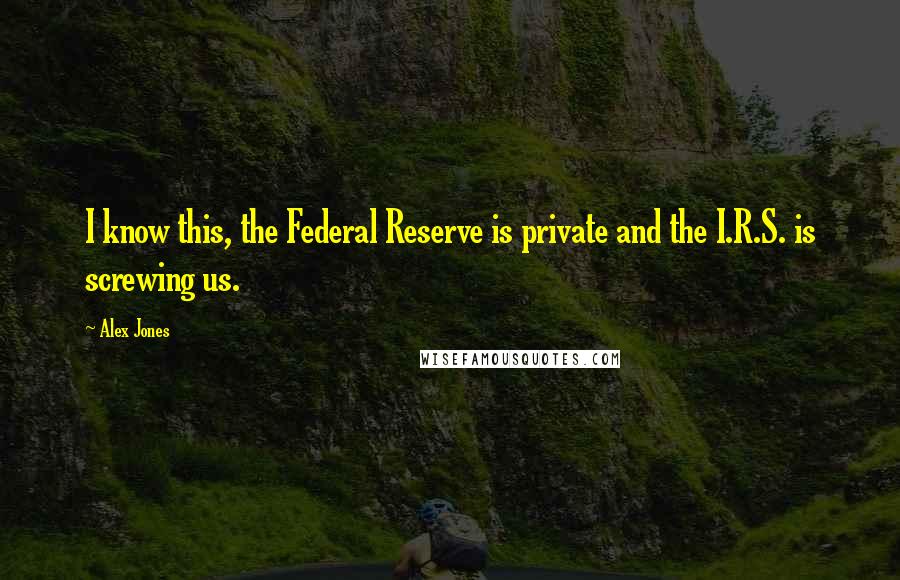 Alex Jones Quotes: I know this, the Federal Reserve is private and the I.R.S. is screwing us.