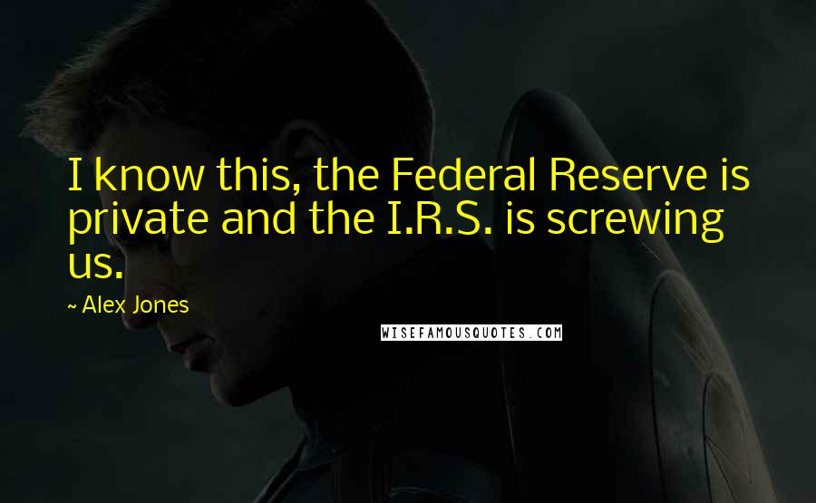 Alex Jones Quotes: I know this, the Federal Reserve is private and the I.R.S. is screwing us.