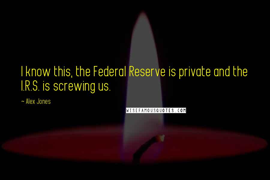 Alex Jones Quotes: I know this, the Federal Reserve is private and the I.R.S. is screwing us.