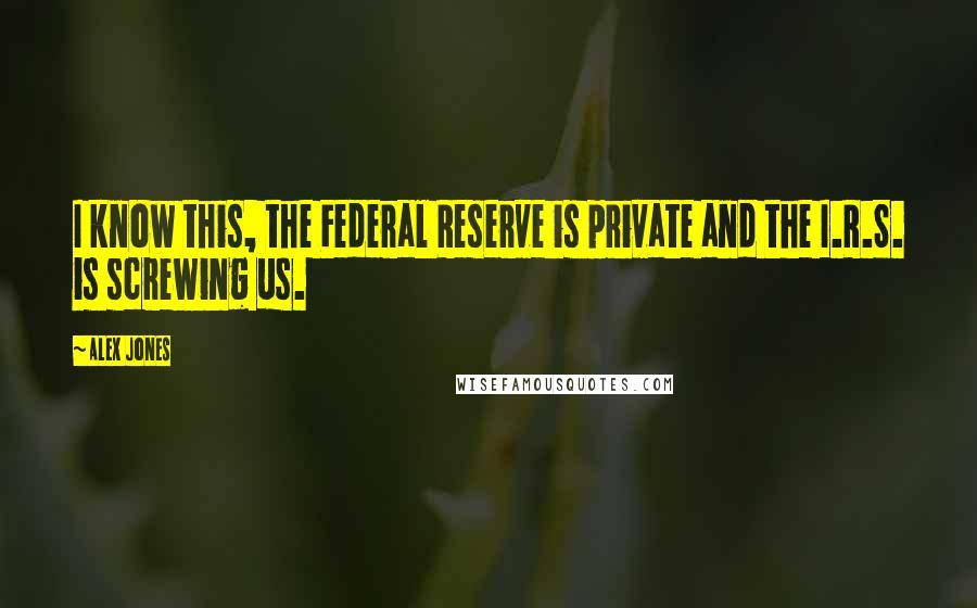 Alex Jones Quotes: I know this, the Federal Reserve is private and the I.R.S. is screwing us.