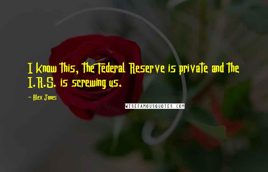 Alex Jones Quotes: I know this, the Federal Reserve is private and the I.R.S. is screwing us.