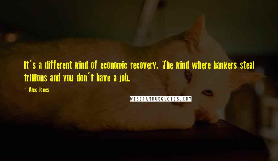 Alex Jones Quotes: It's a different kind of economic recovery. The kind where bankers steal trillions and you don't have a job.