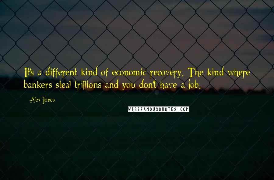 Alex Jones Quotes: It's a different kind of economic recovery. The kind where bankers steal trillions and you don't have a job.