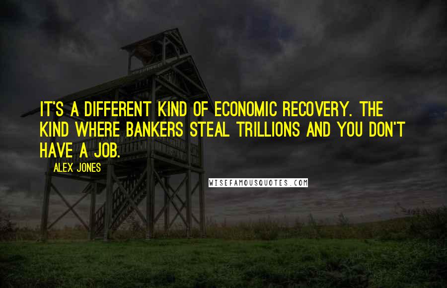 Alex Jones Quotes: It's a different kind of economic recovery. The kind where bankers steal trillions and you don't have a job.