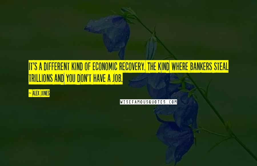 Alex Jones Quotes: It's a different kind of economic recovery. The kind where bankers steal trillions and you don't have a job.