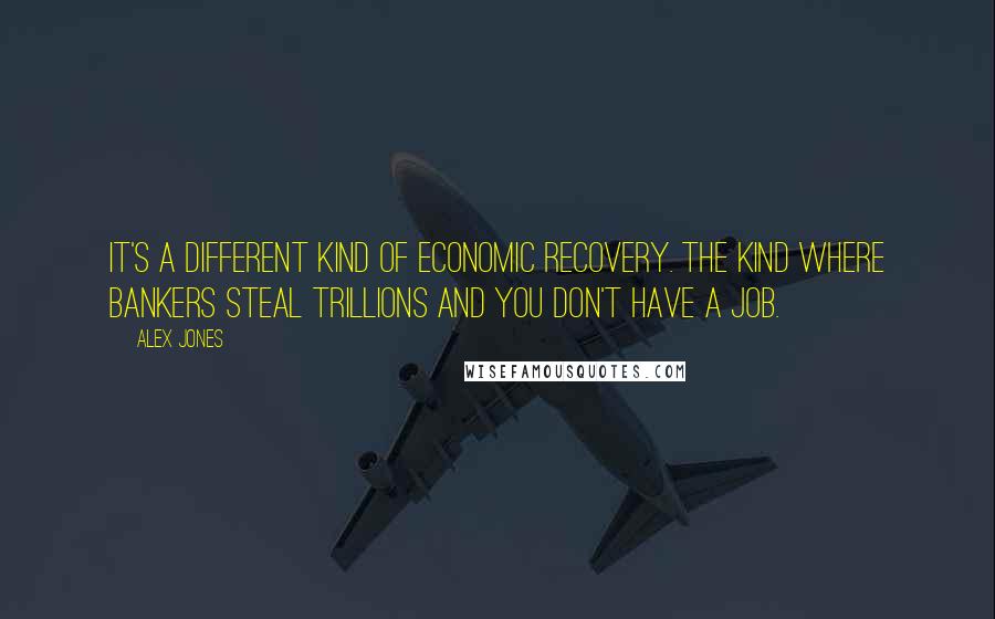 Alex Jones Quotes: It's a different kind of economic recovery. The kind where bankers steal trillions and you don't have a job.