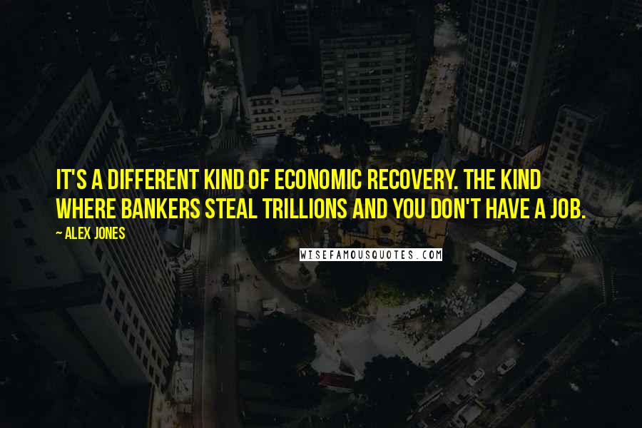 Alex Jones Quotes: It's a different kind of economic recovery. The kind where bankers steal trillions and you don't have a job.