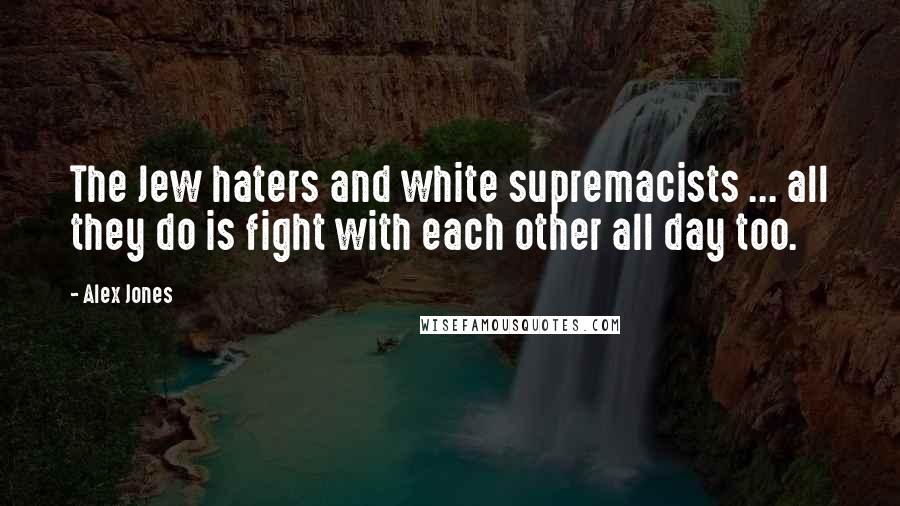 Alex Jones Quotes: The Jew haters and white supremacists ... all they do is fight with each other all day too.