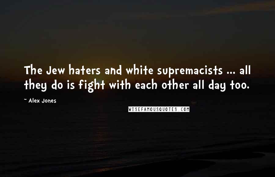 Alex Jones Quotes: The Jew haters and white supremacists ... all they do is fight with each other all day too.