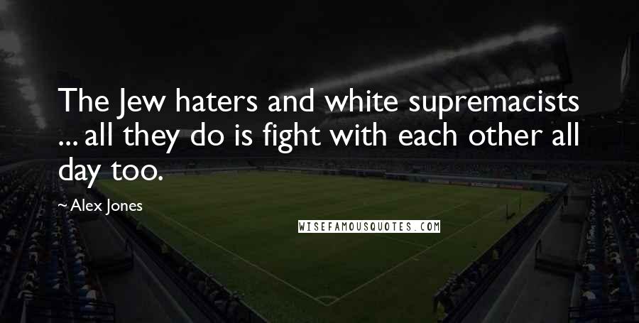Alex Jones Quotes: The Jew haters and white supremacists ... all they do is fight with each other all day too.