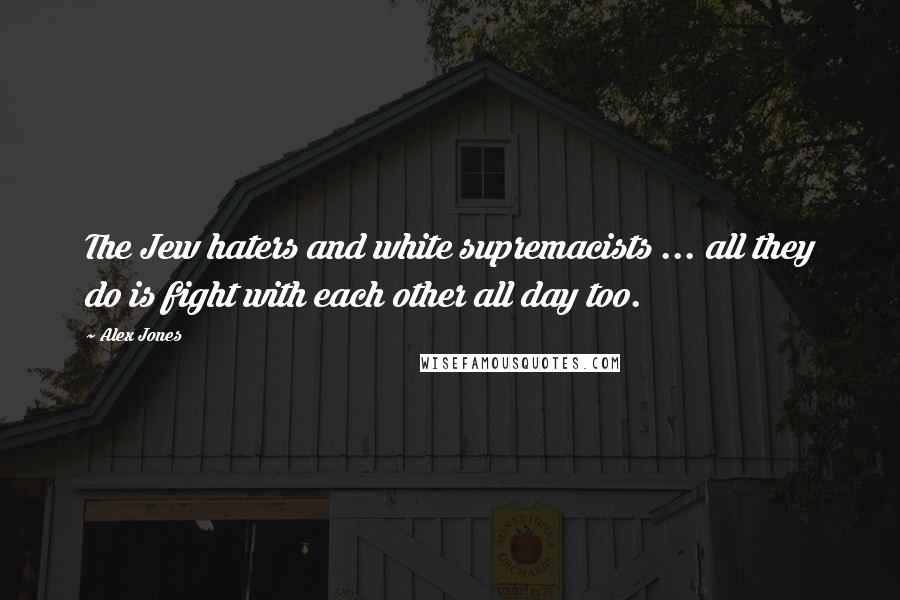 Alex Jones Quotes: The Jew haters and white supremacists ... all they do is fight with each other all day too.