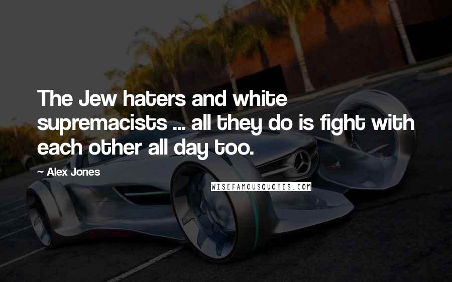 Alex Jones Quotes: The Jew haters and white supremacists ... all they do is fight with each other all day too.