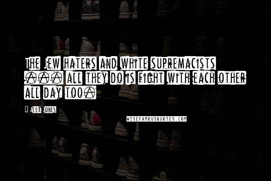Alex Jones Quotes: The Jew haters and white supremacists ... all they do is fight with each other all day too.