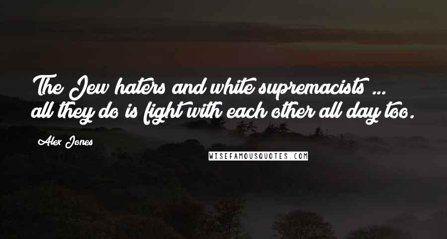 Alex Jones Quotes: The Jew haters and white supremacists ... all they do is fight with each other all day too.