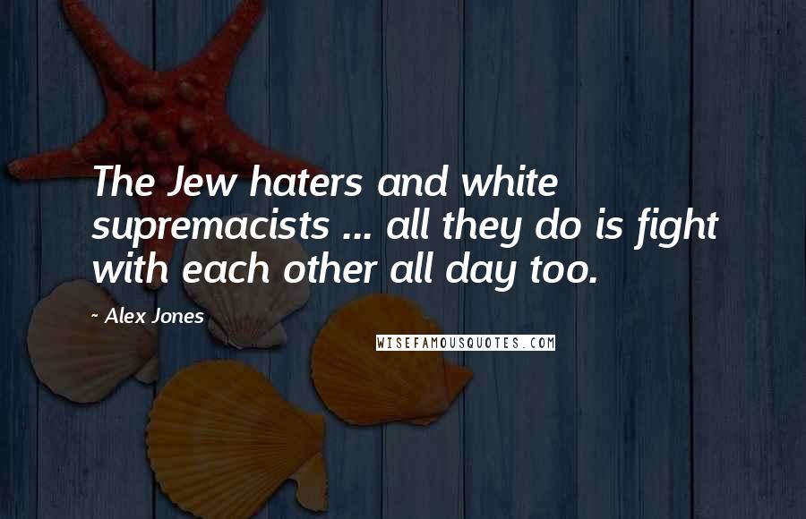 Alex Jones Quotes: The Jew haters and white supremacists ... all they do is fight with each other all day too.