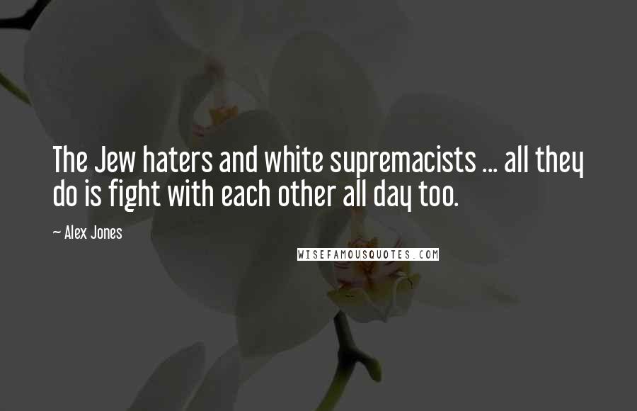 Alex Jones Quotes: The Jew haters and white supremacists ... all they do is fight with each other all day too.