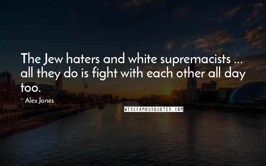 Alex Jones Quotes: The Jew haters and white supremacists ... all they do is fight with each other all day too.