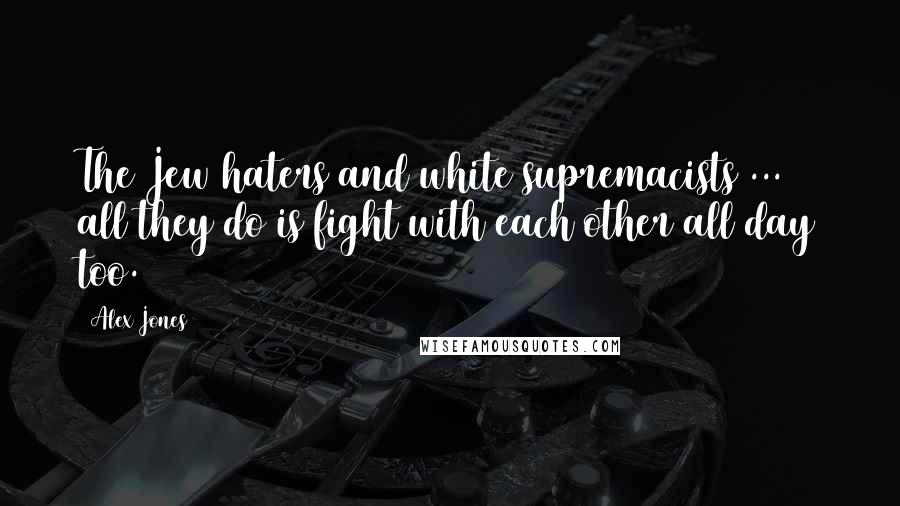 Alex Jones Quotes: The Jew haters and white supremacists ... all they do is fight with each other all day too.