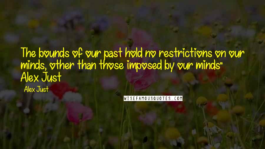 Alex Just Quotes: The bounds of our past hold no restrictions on our minds, other than those imposed by our minds" ~ Alex Just