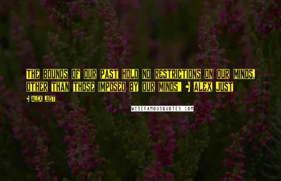 Alex Just Quotes: The bounds of our past hold no restrictions on our minds, other than those imposed by our minds" ~ Alex Just