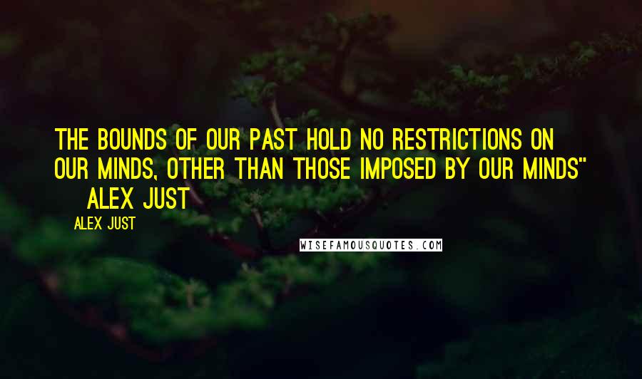 Alex Just Quotes: The bounds of our past hold no restrictions on our minds, other than those imposed by our minds" ~ Alex Just