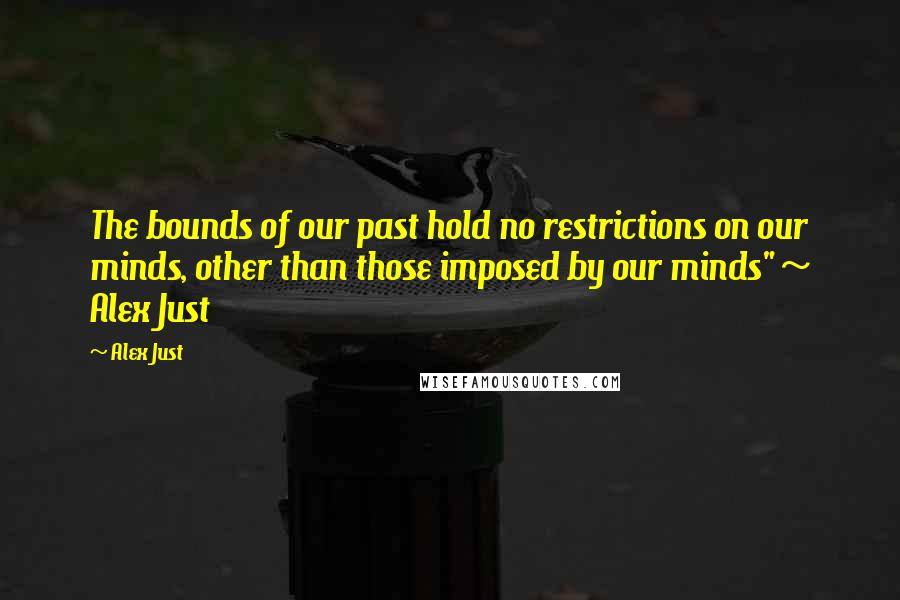 Alex Just Quotes: The bounds of our past hold no restrictions on our minds, other than those imposed by our minds" ~ Alex Just