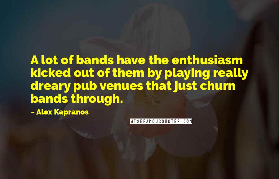 Alex Kapranos Quotes: A lot of bands have the enthusiasm kicked out of them by playing really dreary pub venues that just churn bands through.