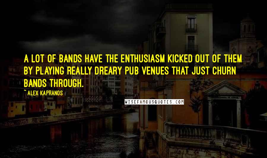 Alex Kapranos Quotes: A lot of bands have the enthusiasm kicked out of them by playing really dreary pub venues that just churn bands through.