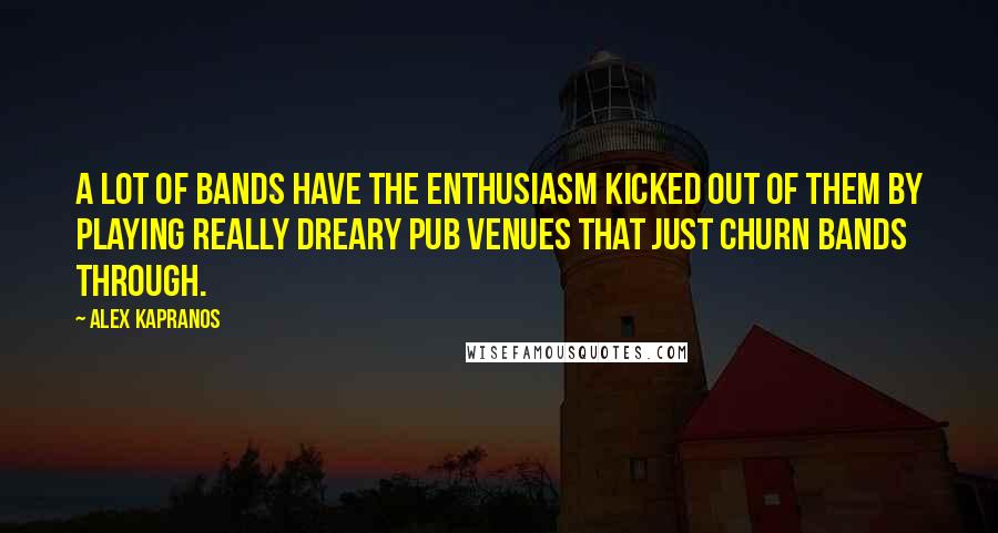 Alex Kapranos Quotes: A lot of bands have the enthusiasm kicked out of them by playing really dreary pub venues that just churn bands through.