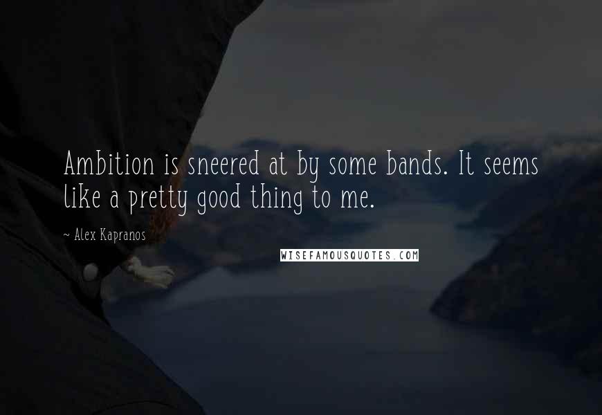 Alex Kapranos Quotes: Ambition is sneered at by some bands. It seems like a pretty good thing to me.