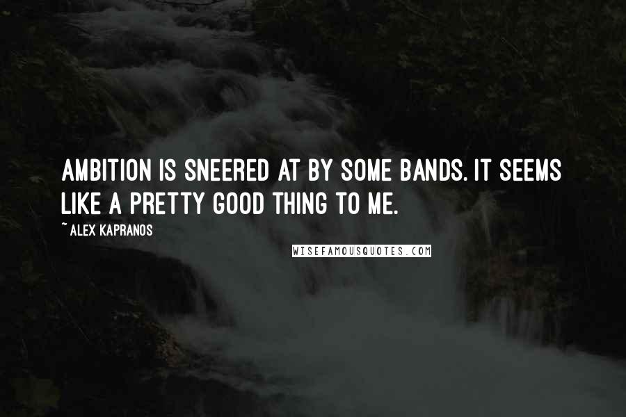 Alex Kapranos Quotes: Ambition is sneered at by some bands. It seems like a pretty good thing to me.