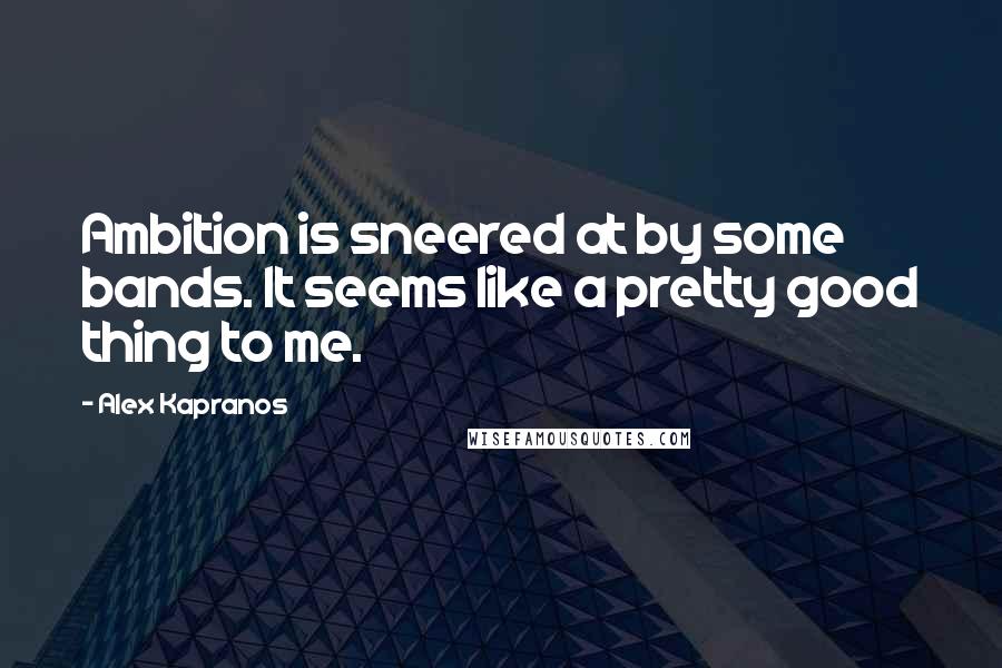 Alex Kapranos Quotes: Ambition is sneered at by some bands. It seems like a pretty good thing to me.