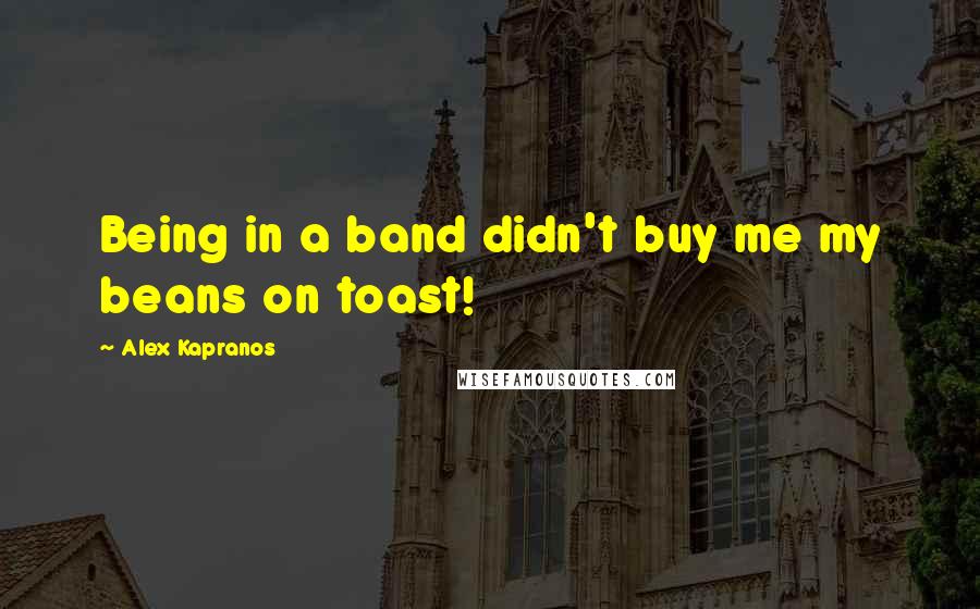 Alex Kapranos Quotes: Being in a band didn't buy me my beans on toast!