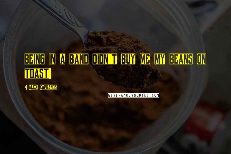 Alex Kapranos Quotes: Being in a band didn't buy me my beans on toast!